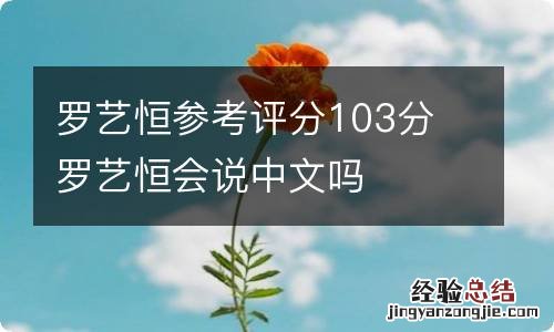 罗艺恒参考评分103分 罗艺恒会说中文吗