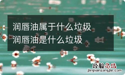 润唇油属于什么垃圾润唇油是什么垃圾