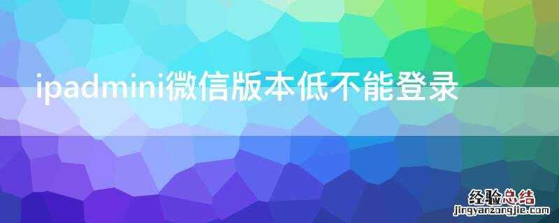 ipadmini微信版本低不能登录 ipadmini1登陆微信显示微信版本过低无法登陆怎么办