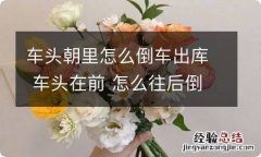 车头朝里怎么倒车出库 车头在前 怎么往后倒车出库