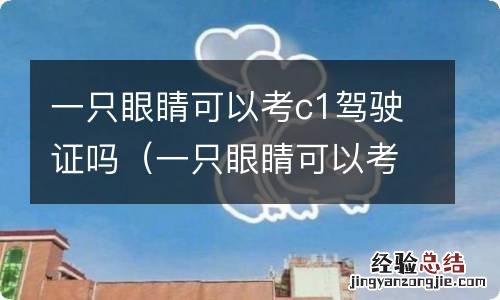 一只眼睛可以考c1驾驶证吗在那个医院体检 一只眼睛可以考c1驾驶证吗