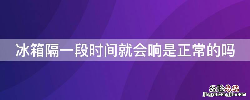 冰箱隔一段时间就会响是正常的吗 冰箱间隔一段时间嘣一声响