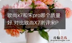 欧尚x7和宋pro哪个质量好 对比欧尚X7测评宋Pro