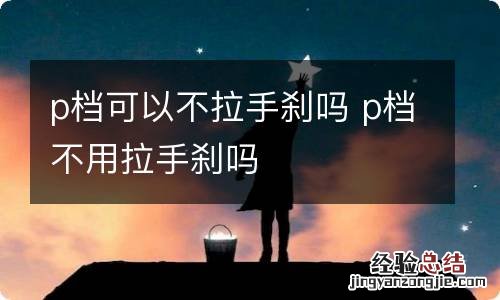 p档可以不拉手刹吗 p档不用拉手刹吗