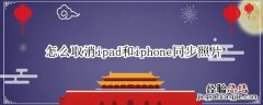 怎么取消ipad和iphone同步照片 苹果怎么取消和ipad同步照片