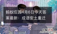 蚂蚁庄园4月6日今天答案最新：成语安土重迁表达安于故土生活还是喜欢到处旅游？