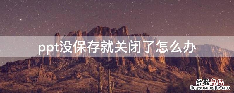 ppt没保存就关闭了怎么办 ppt没保存就关闭了怎么办恢复