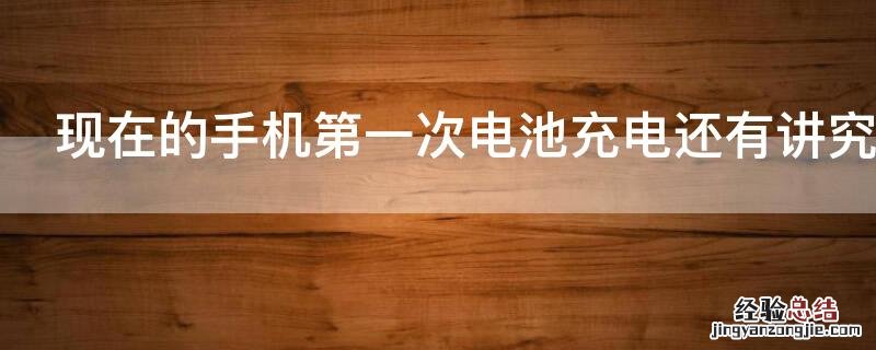 现在的手机第一次电池充电还有讲究吗