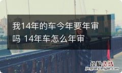 我14年的车今年要年审吗 14年车怎么年审