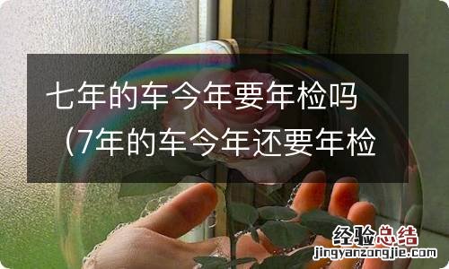 7年的车今年还要年检吗 七年的车今年要年检吗