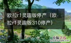 欧拉r1灵趣版310停产 欧拉r1灵趣版停产