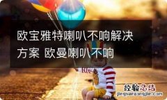 欧宝雅特喇叭不响解决方案 欧曼喇叭不响