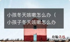 小孩子冬天咳嗽怎么办? 小孩冬天咳嗽怎么办