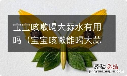 宝宝咳嗽能喝大蒜水吗? 宝宝咳嗽喝大蒜水有用吗