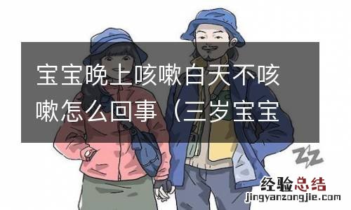 三岁宝宝晚上咳嗽白天不咳嗽怎么回事 宝宝晚上咳嗽白天不咳嗽怎么回事