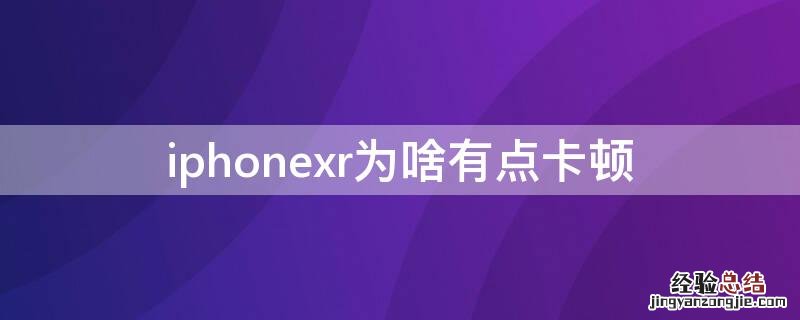 iPhonexr很卡 iPhonexr为啥有点卡顿