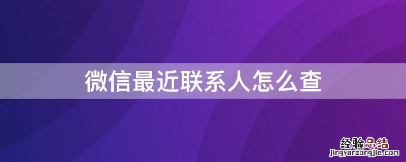 微信最近联系人怎么查教程 微信最近联系人怎么查