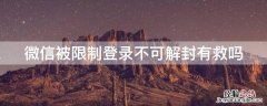 微信被限制登录不可解封有救吗登录还能收到消息吗 微信被限制登录不可解封有救吗