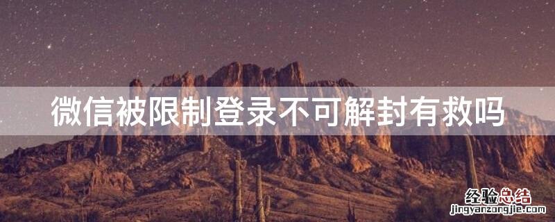 微信被限制登录不可解封有救吗登录还能收到消息吗 微信被限制登录不可解封有救吗
