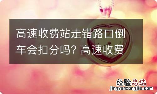 高速收费站走错路口倒车会扣分吗? 高速收费站走错道倒车会扣分吗