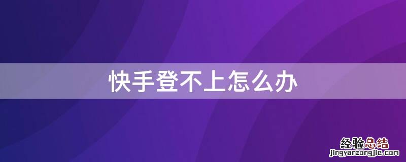 快手登不上怎么办没有了号码验证 快手登不上怎么办