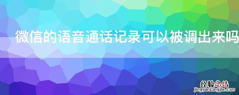 微信里语音通话能调记录吗 微信的语音通话记录可以被调出来吗