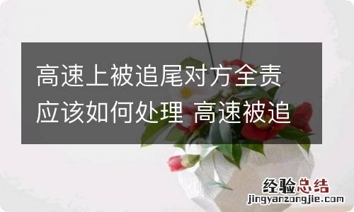 高速上被追尾对方全责应该如何处理 高速被追尾后车全责流程