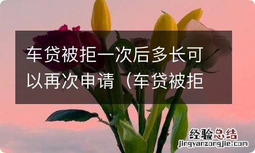 车贷被拒一次后多长可以再次申请信用卡 车贷被拒一次后多长可以再次申请