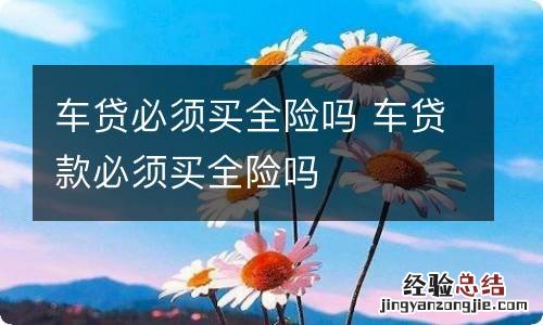 车贷必须买全险吗 车贷款必须买全险吗