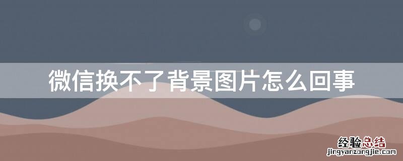 微信换不了背景图片怎么回事 为什么微信背景换不了了