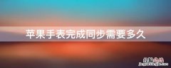 苹果表同步需要多长时间 iPhone手表完成同步需要多久