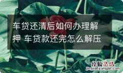 车贷还清后如何办理解押 车贷款还完怎么解压