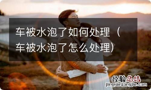 车被水泡了怎么处理 车被水泡了如何处理