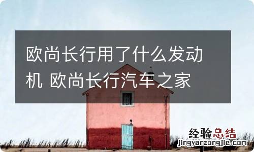 欧尚长行用了什么发动机 欧尚长行汽车之家