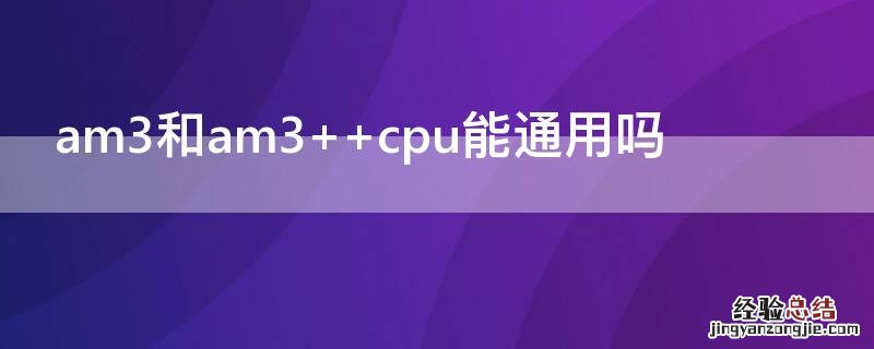 am3和am3+ am3和am3+ cpu能通用吗