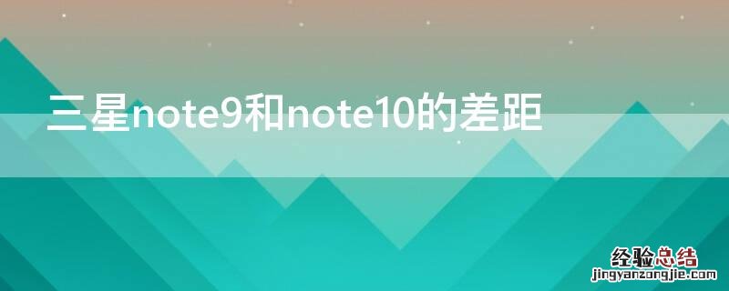 三星note9和note10对比 三星note9和note10的差距