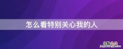 手机怎么看特别关心我的人 怎么看特别关心我的人