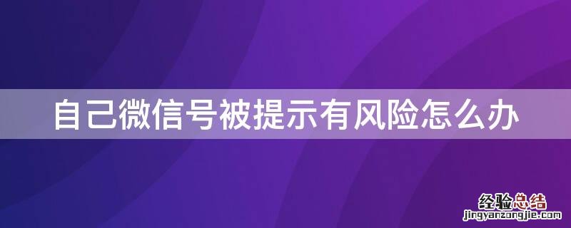 微信账号被提示有风险怎么办 自己微信号被提示有风险怎么办