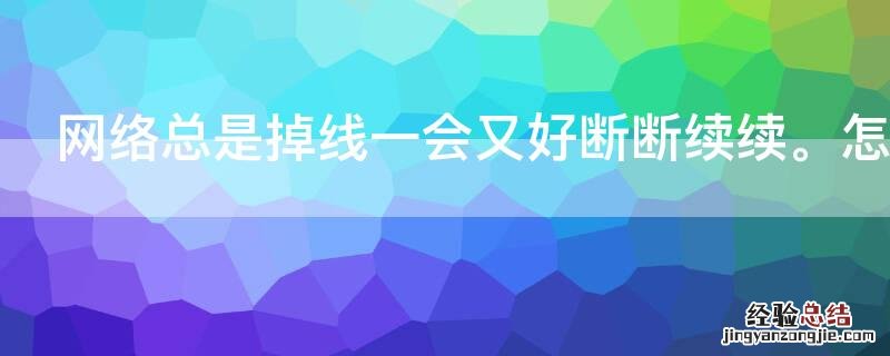 网络总是掉线一会又好断断续续。怎么回事