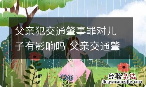 父亲犯交通肇事罪对儿子有影响吗 父亲交通肇事判刑会影响子女吗