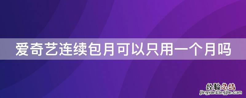 爱奇艺连续包月至少几个月 爱奇艺连续包月可以只用一个月吗