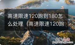 高速限速120跑到170怎么处理 高速限速120跑到180怎么处理