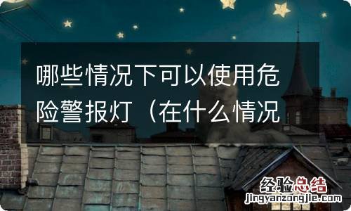 在什么情况下使用危险警示灯 哪些情况下可以使用危险警报灯