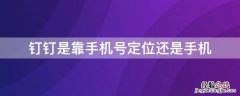 钉钉是靠手机号定位还是手机 钉钉可以定位手机吗