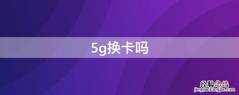 5g换卡吗 5G要换卡吗?