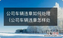 公司车辆违章怎样处理 公司车辆违章如何处理