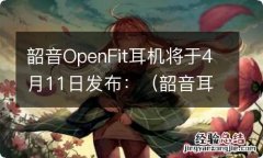 韶音耳机是什么牌子 韶音OpenFit耳机将于4月11日发布：