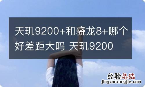 天玑9200+和骁龙8+哪个好差距大吗 天玑9200 和骁龙8 哪个好差距大吗知乎