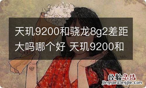 天玑9200和骁龙8g2差距大吗哪个好 天玑9200和骁龙8g2差距大吗哪个好用