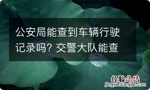 公安局能查到车辆行驶记录吗? 交警大队能查到车辆行驶记录吗